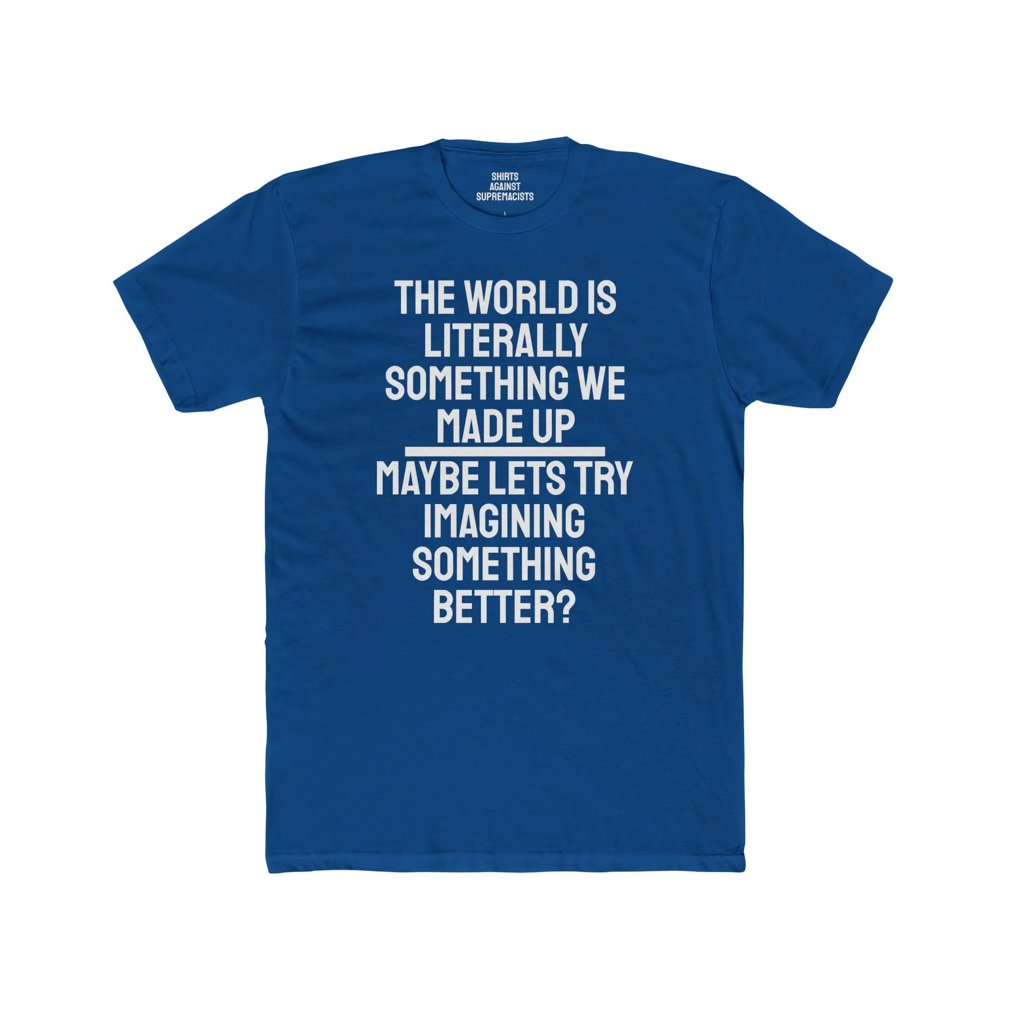 The World Is Literally Something We Made Up Maybe Lets Try Imagining Something Better? - Unisex Cotton Crew Tee