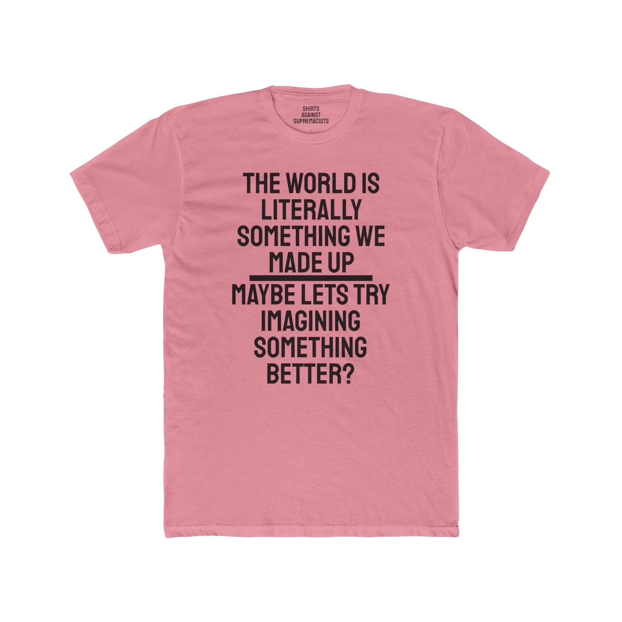 The World Is Literally Something We Made Up Maybe Lets Try Imagining Something Better? - Unisex Cotton Crew Tee